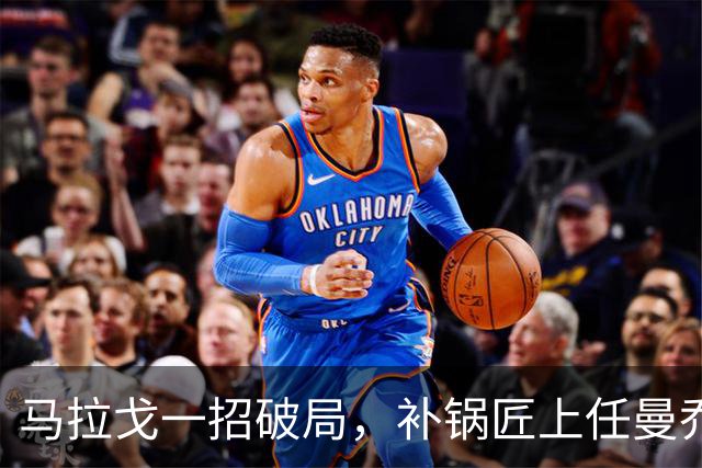 马拉戈一招破局，补锅匠上任曼乔二进宫！马尔蒂尼做错了吗？