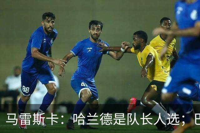 马雷斯卡：哈兰德是队长人选；巴黎强是因为有很多球员能过人